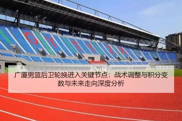 广厦男篮后卫轮换进入关键节点：战术调整与积分变数与未来走向深度分析