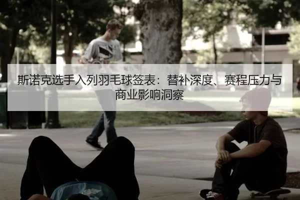 斯诺克选手入列羽毛球签表：替补深度、赛程压力与商业影响洞察